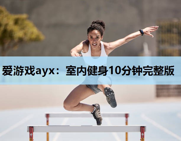 爱游戏ayx：室内健身10分钟完整版