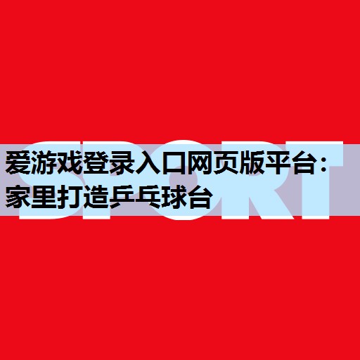 爱游戏登录入口网页版平台：家里打造乒乓球台