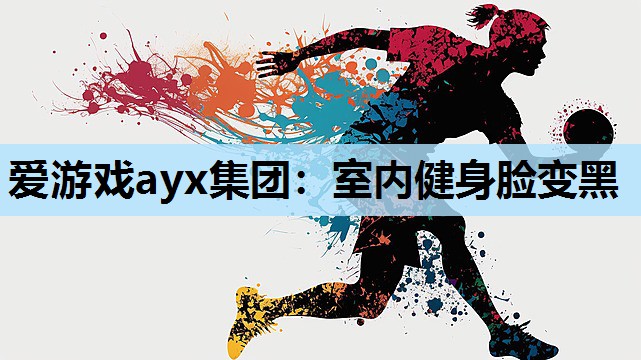 爱游戏ayx集团：室内健身脸变黑