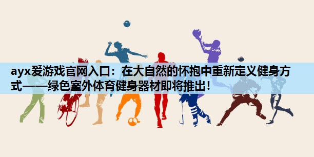 ayx爱游戏官网入口：在大自然的怀抱中重新定义健身方式——绿色室外体育健身器材即将推出！