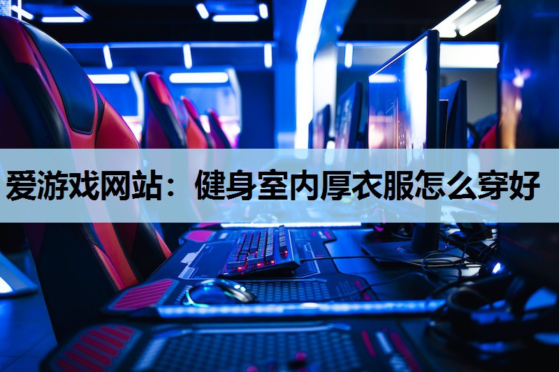 爱游戏网站：健身室内厚衣服怎么穿好