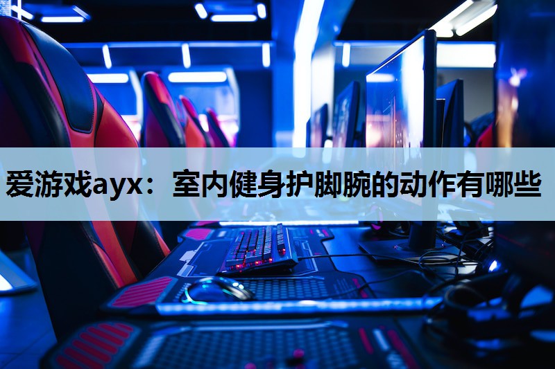 爱游戏ayx：室内健身护脚腕的动作有哪些