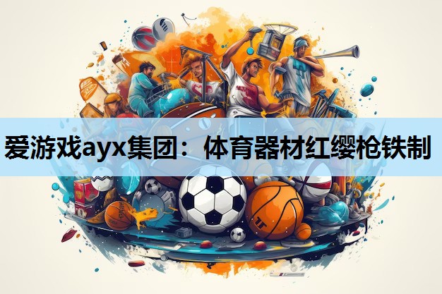 爱游戏ayx集团：体育器材红缨枪铁制