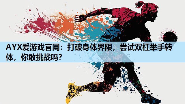 AYX爱游戏官网：打破身体界限，尝试双杠举手转体，你敢挑战吗？