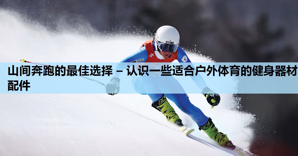 山间奔跑的最佳选择 – 认识一些适合户外体育的健身器材配件 山间奔跑的最佳选择 – 认识一些适合户外体育的健身器材配件