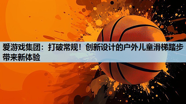 打破常规!创新设计的户外儿童滑梯踏步带来新体验 打破常规!创新设计的户外儿童滑梯踏步带来新体验