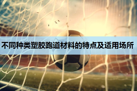 不同种类塑胶跑道材料的特点及适用场所 不同种类塑胶跑道材料的特点及适用场所