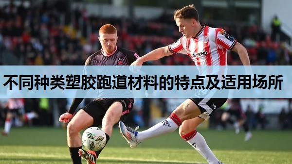 不同种类塑胶跑道材料的特点及适用场所 不同种类塑胶跑道材料的特点及适用场所