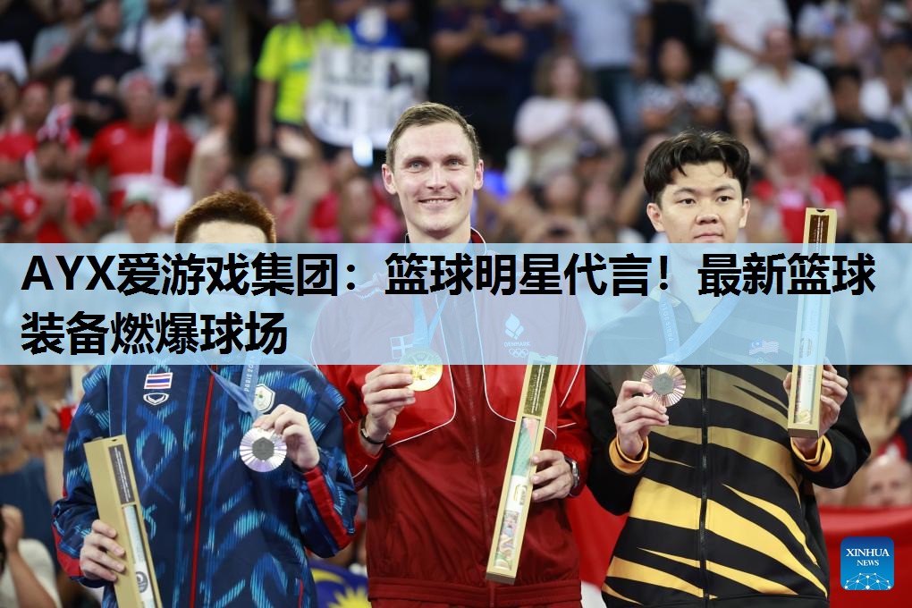 篮球明星代言!最新篮球装备燃爆球场 篮球明星代言!最新篮球装备燃爆球场