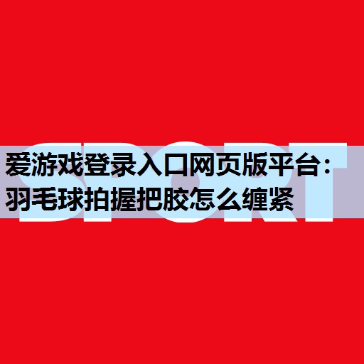 羽毛球拍握把胶怎么缠紧 羽毛球拍握把胶怎么缠紧