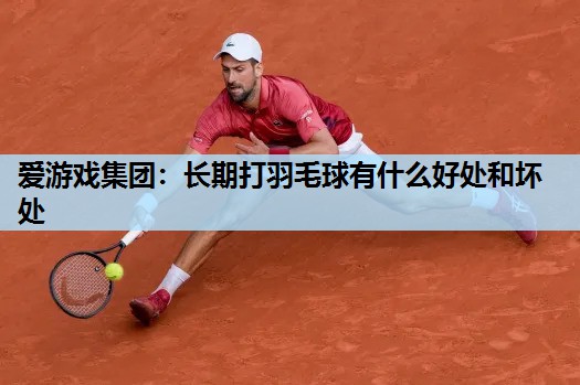 长期打羽毛球有什么好处和坏处 长期打羽毛球有什么好处和坏处