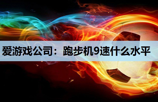 跑步机9速什么水平 跑步机9速什么水平