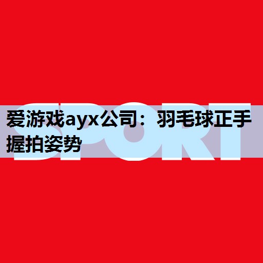 羽毛球正手握拍姿势 羽毛球正手握拍姿势