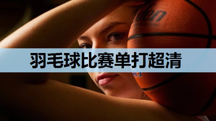 羽毛球比赛单打超清 羽毛球比赛单打超清
